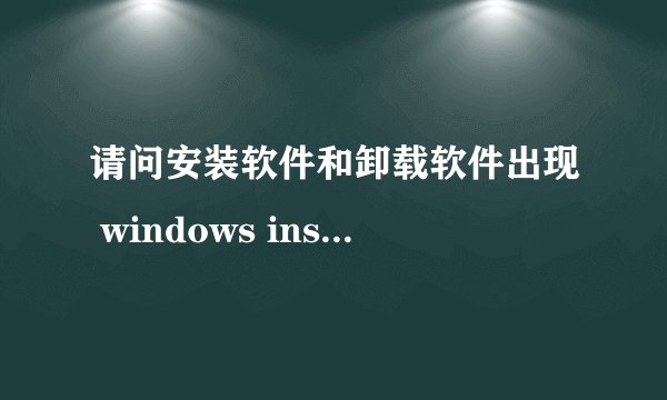 请问安装软件和卸载软件出现 windows installer程序包有问题,应该怎么处理?