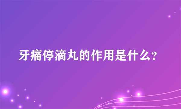 牙痛停滴丸的作用是什么？