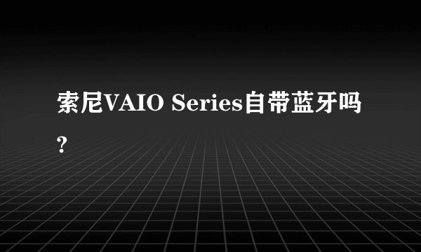 索尼VAIO Series自带蓝牙吗?