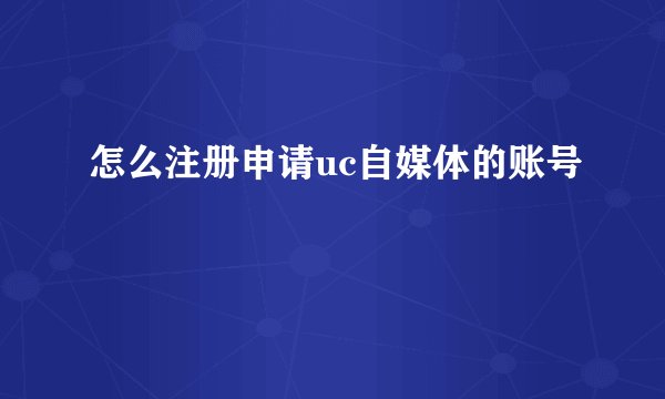 怎么注册申请uc自媒体的账号