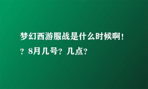 梦幻西游服战是什么时候啊！？8月几号？几点？