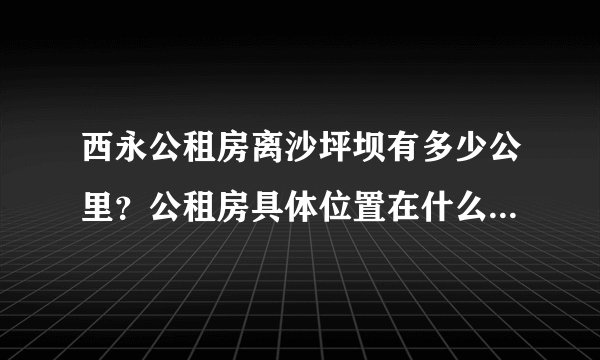 西永公租房离沙坪坝有多少公里？公租房具体位置在什么地方啊？