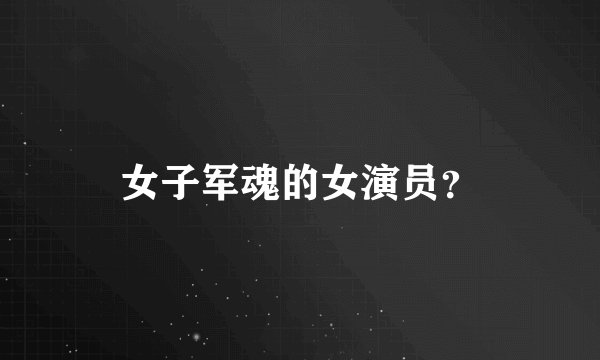 女子军魂的女演员？