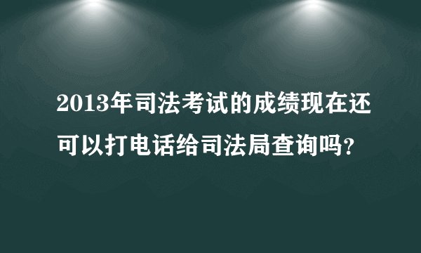 2013年司法考试的成绩现在还可以打电话给司法局查询吗？