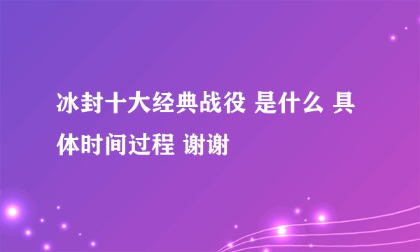 冰封十大经典战役 是什么 具体时间过程 谢谢