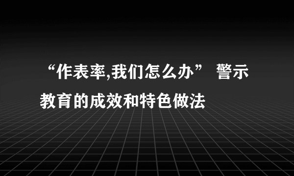“作表率,我们怎么办” 警示教育的成效和特色做法