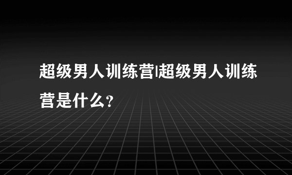 超级男人训练营|超级男人训练营是什么？