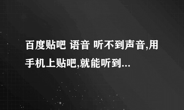 百度贴吧 语音 听不到声音,用手机上贴吧,就能听到声音,为什么?