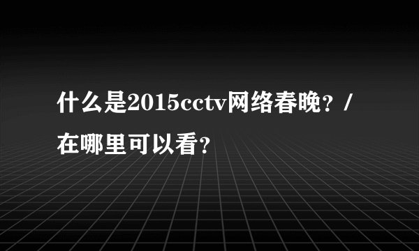 什么是2015cctv网络春晚？/在哪里可以看？