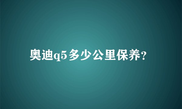 奥迪q5多少公里保养？