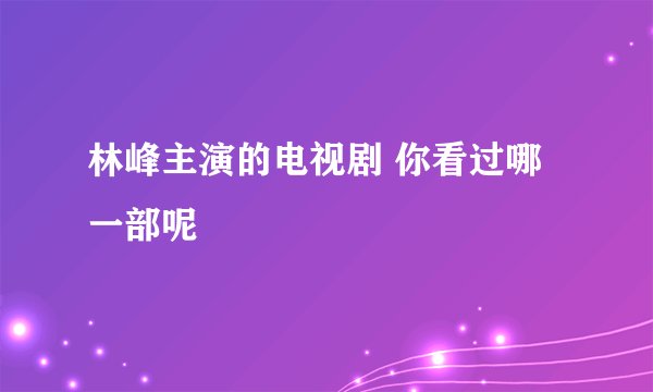 林峰主演的电视剧 你看过哪一部呢