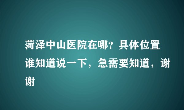 菏泽中山医院在哪？具体位置谁知道说一下，急需要知道，谢谢