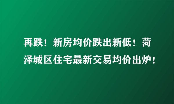 再跌！新房均价跌出新低！菏泽城区住宅最新交易均价出炉！
