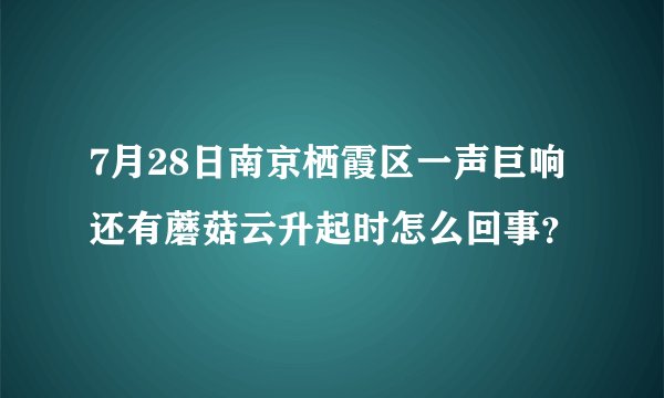 7月28日南京栖霞区一声巨响还有蘑菇云升起时怎么回事？