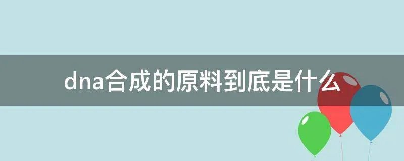 dna合成的原料到底是什么