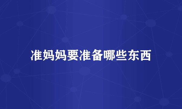 准妈妈要准备哪些东西