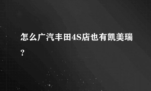 怎么广汽丰田4S店也有凯美瑞？