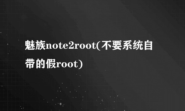魅族note2root(不要系统自带的假root)