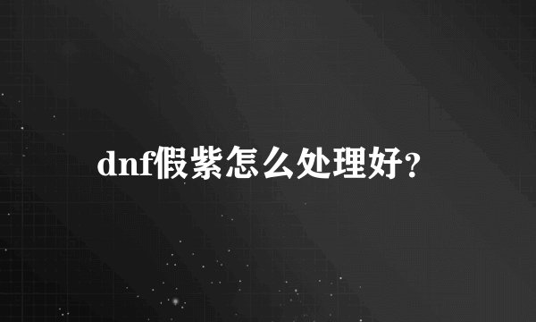 dnf假紫怎么处理好？