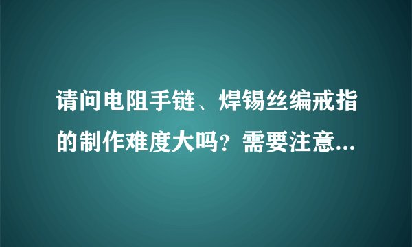 请问电阻手链、焊锡丝编戒指的制作难度大吗？需要注意什么问题呢？成本高么？工科男怎么追女生？
