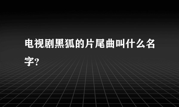 电视剧黑狐的片尾曲叫什么名字？