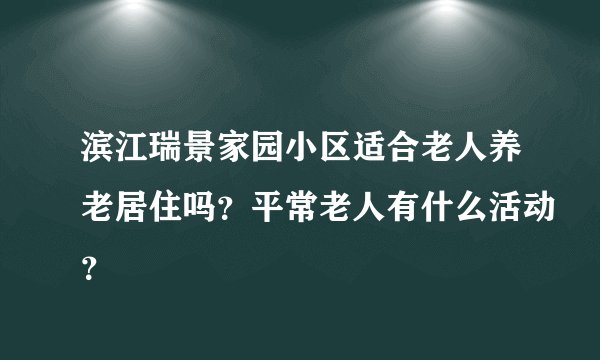 滨江瑞景家园小区适合老人养老居住吗？平常老人有什么活动？
