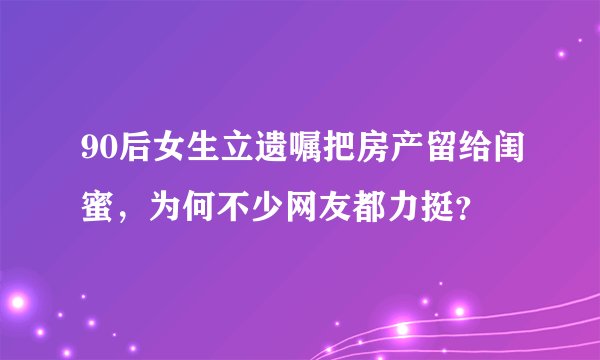 90后女生立遗嘱把房产留给闺蜜，为何不少网友都力挺？