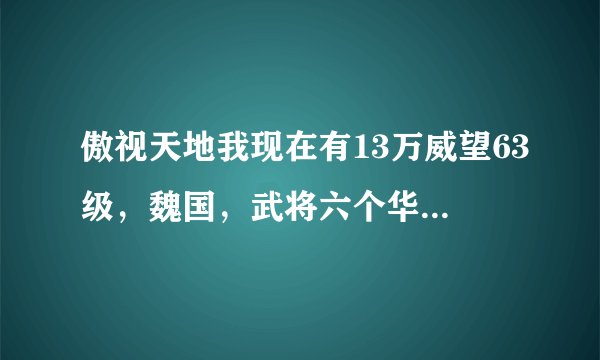 傲视天地我现在有13万威望63级，魏国，武将六个华歆，伊籍，蔡MM刘表郝昭和兀突骨，有一匹红马，一红武