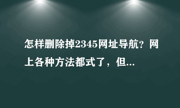 怎样删除掉2345网址导航？网上各种方法都式了，但还是会出现2345导航，真是太烦了，求解啊，多谢