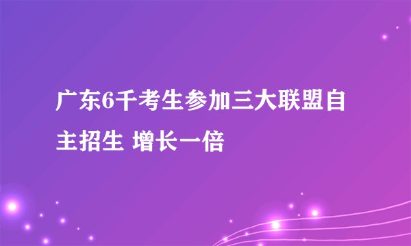 广东6千考生参加三大联盟自主招生 增长一倍
