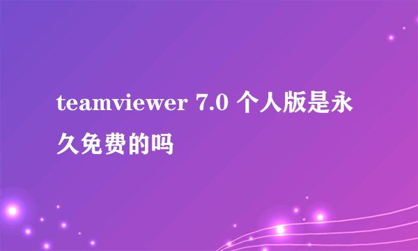 teamviewer 7.0 个人版是永久免费的吗