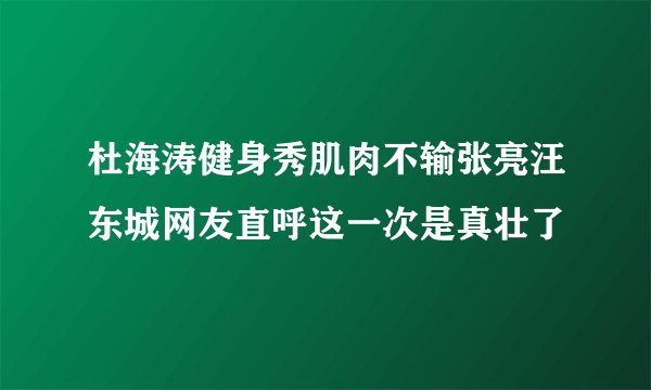 杜海涛健身秀肌肉不输张亮汪东城网友直呼这一次是真壮了