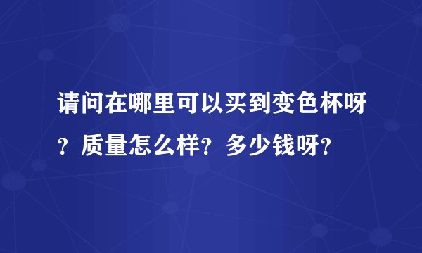 请问在哪里可以买到变色杯呀？质量怎么样？多少钱呀？