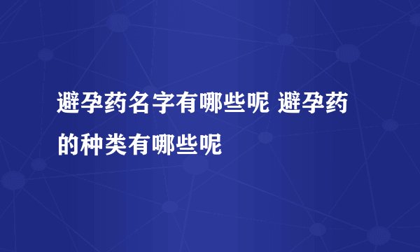 避孕药名字有哪些呢 避孕药的种类有哪些呢