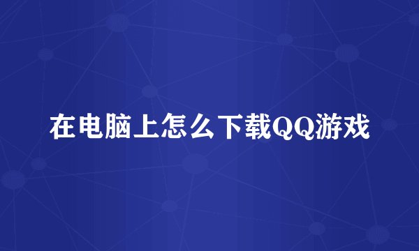 在电脑上怎么下载QQ游戏