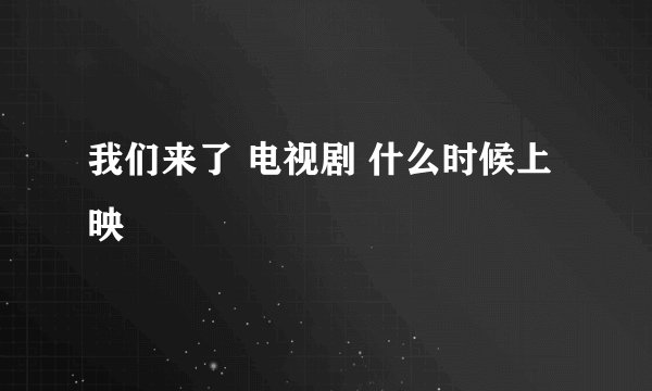 我们来了 电视剧 什么时候上映