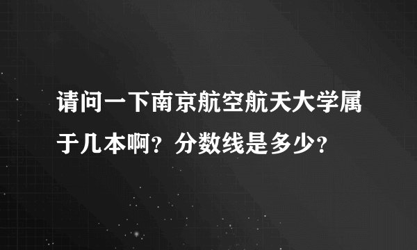 请问一下南京航空航天大学属于几本啊？分数线是多少？