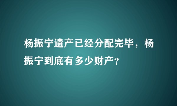 杨振宁遗产已经分配完毕，杨振宁到底有多少财产？
