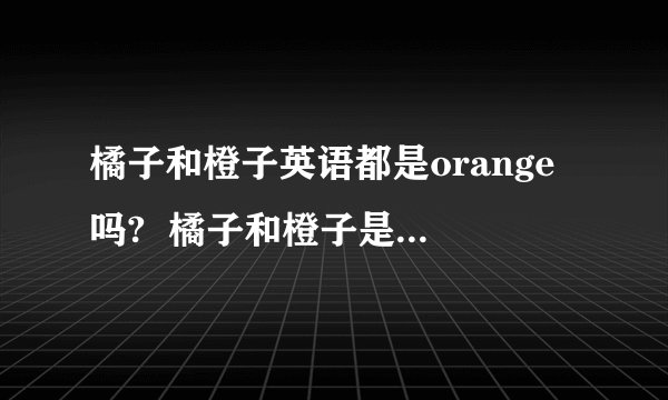 橘子和橙子英语都是orange吗?  橘子和橙子是一个东西吗?用英语说都是orange