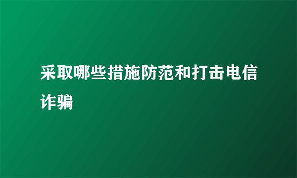 采取哪些措施防范和打击电信诈骗