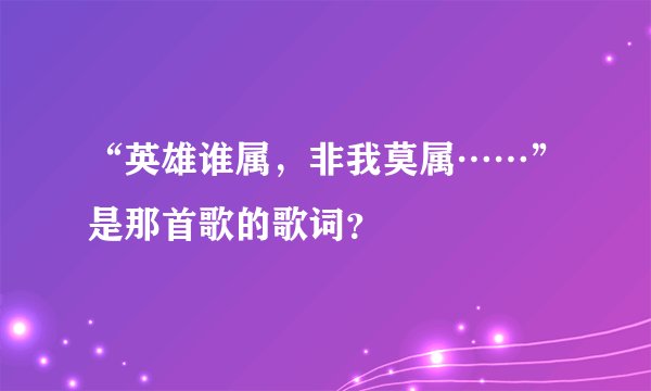 “英雄谁属，非我莫属……”是那首歌的歌词？