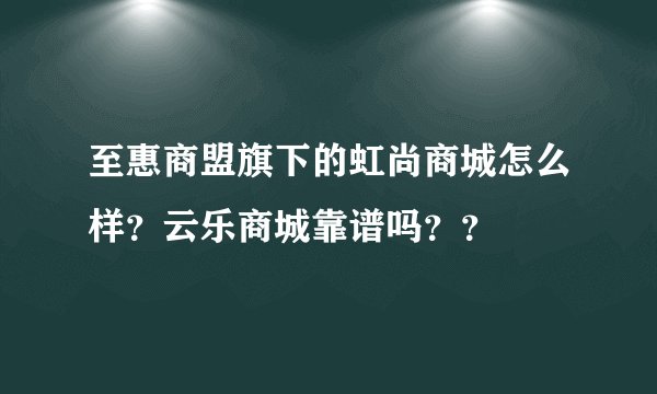 至惠商盟旗下的虹尚商城怎么样？云乐商城靠谱吗？？
