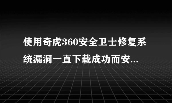 使用奇虎360安全卫士修复系统漏洞一直下载成功而安装失败?