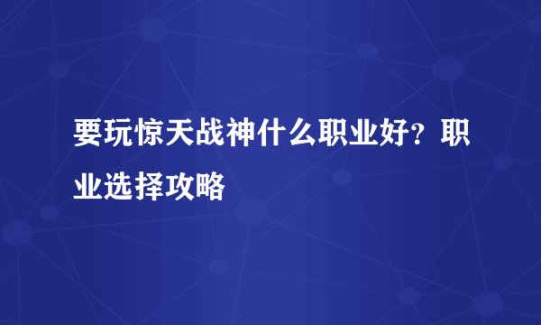 要玩惊天战神什么职业好？职业选择攻略