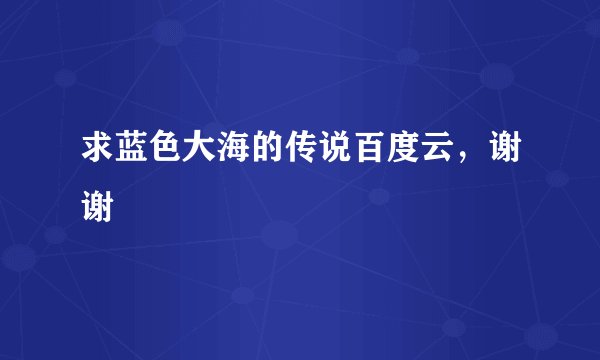求蓝色大海的传说百度云，谢谢