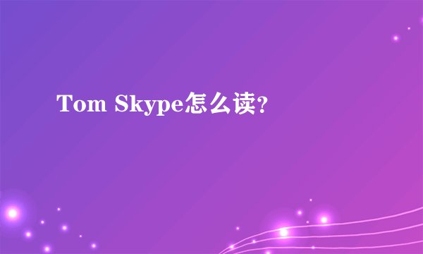 Tom Skype怎么读？