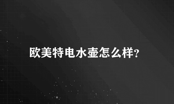 欧美特电水壶怎么样？