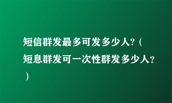 短信群发最多可发多少人?（短息群发可一次性群发多少人？）