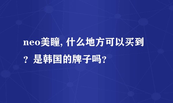 neo美瞳, 什么地方可以买到？是韩国的牌子吗？