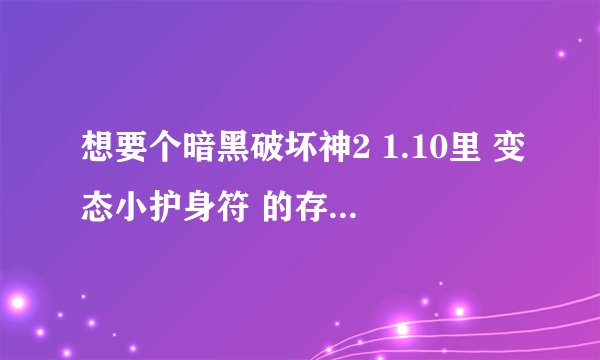 想要个暗黑破坏神2 1.10里 变态小护身符 的存档 和修改器就是+461%经验 +7所有技能的那个